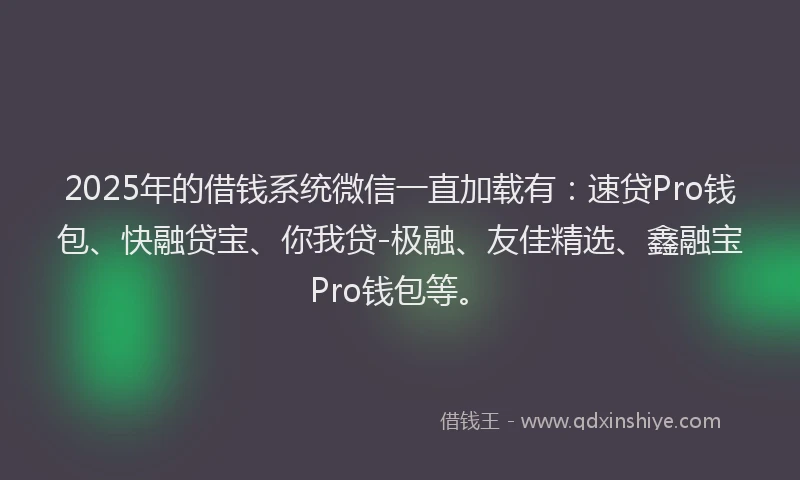 2025年的借钱系统微信一直加载有：速贷Pro钱包、快融贷宝、你我贷-极融、友佳精选、鑫融宝Pro钱包等。