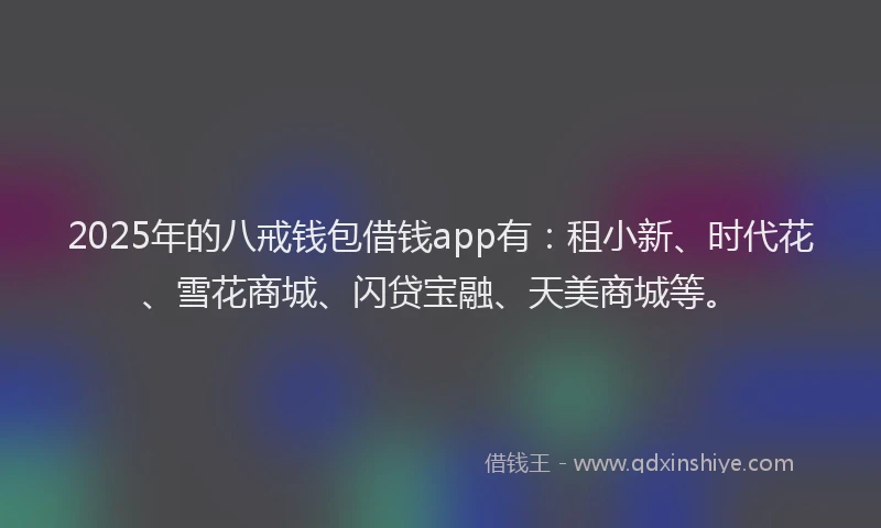 2025年的八戒钱包借钱app有：租小新、时代花、雪花商城、闪贷宝融、天美商城等。