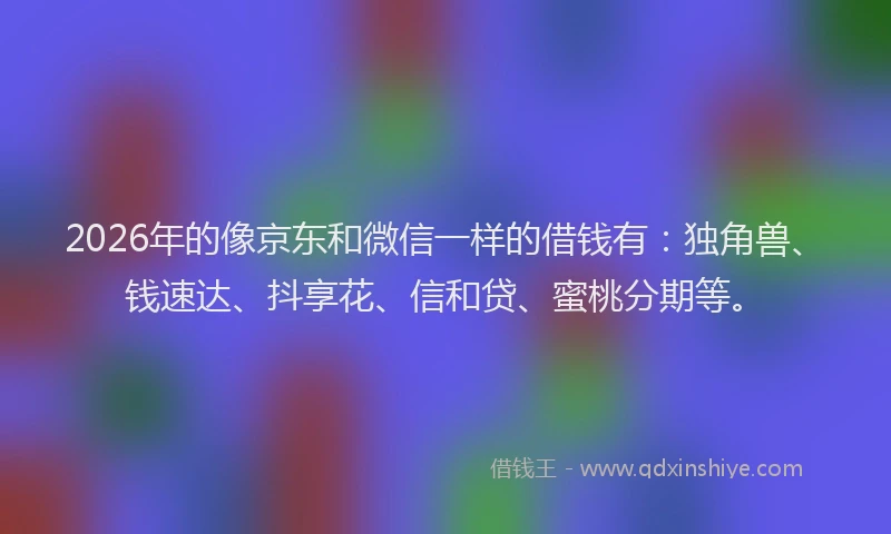 2026年的像京东和微信一样的借钱有：独角兽、钱速达、抖享花、信和贷、蜜桃分期等。