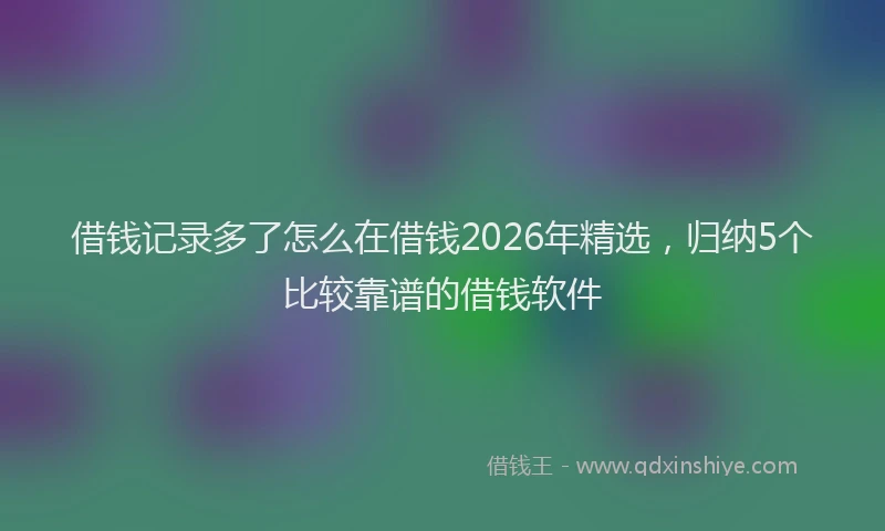 借钱记录多了怎么在借钱2026年精选，归纳5个比较靠谱的借钱软件