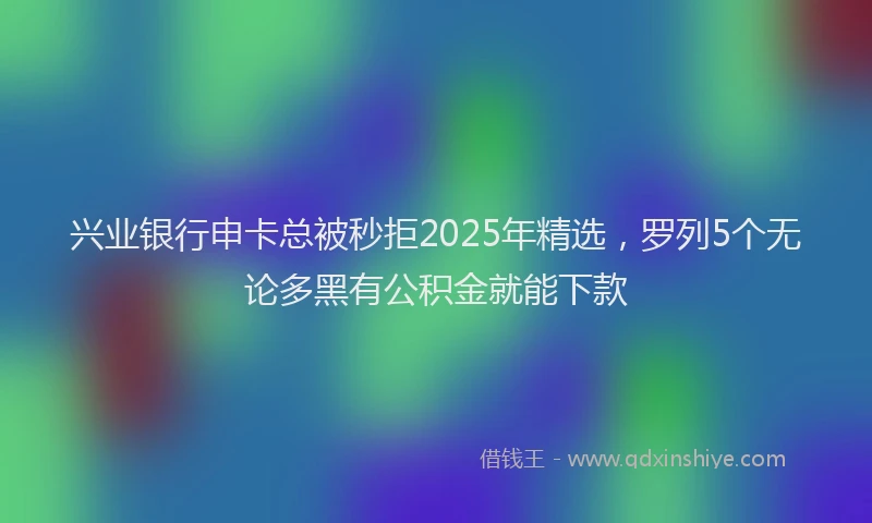 兴业银行申卡总被秒拒2025年精选，罗列5个无论多黑有公积金就能下款