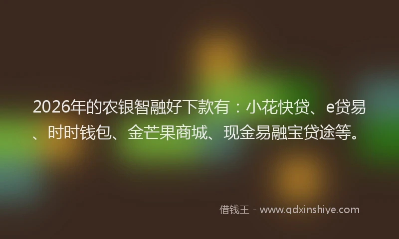 2026年的农银智融好下款有：小花快贷、e贷易、时时钱包、金芒果商城、现金易融宝贷途等。