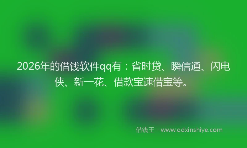 2026年的借钱软件qq有：省时贷、瞬信通、闪电侠、新一花、借款宝速借宝等。