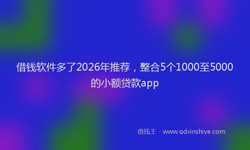 借钱软件多了2026年推荐，整合5个1000至5000的小额贷款app