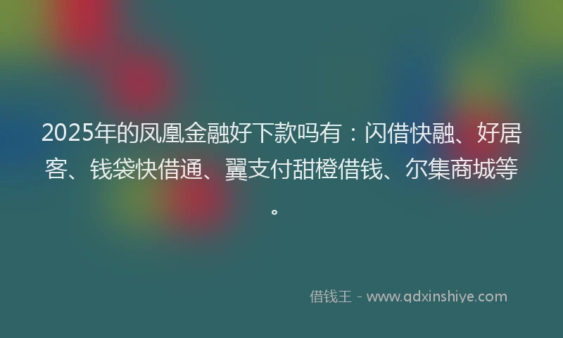 2025年的凤凰金融好下款吗有：闪借快融、好居客、钱袋快借通、翼支付甜橙借钱、尔集商城等。