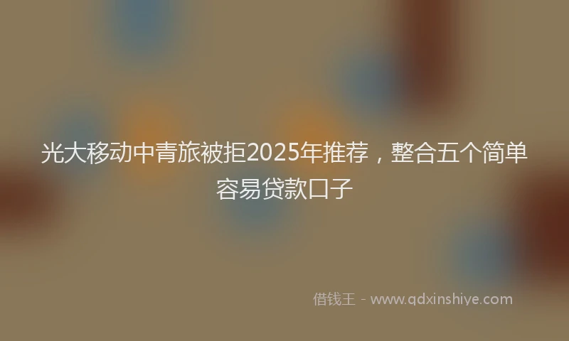 光大移动中青旅被拒2025年推荐，整合五个简单容易贷款口子