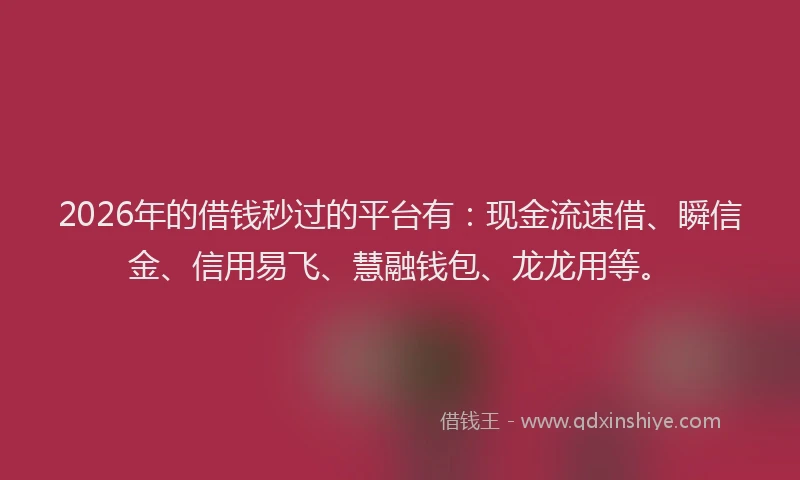 2026年的借钱秒过的平台有：现金流速借、瞬信金、信用易飞、慧融钱包、龙龙用等。
