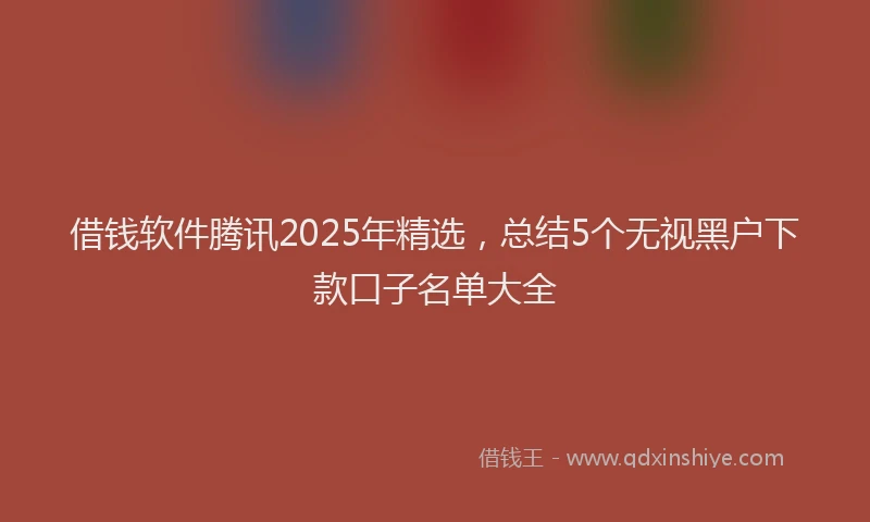 借钱软件腾讯2025年精选,总结5个无视黑户下款口子名单大全