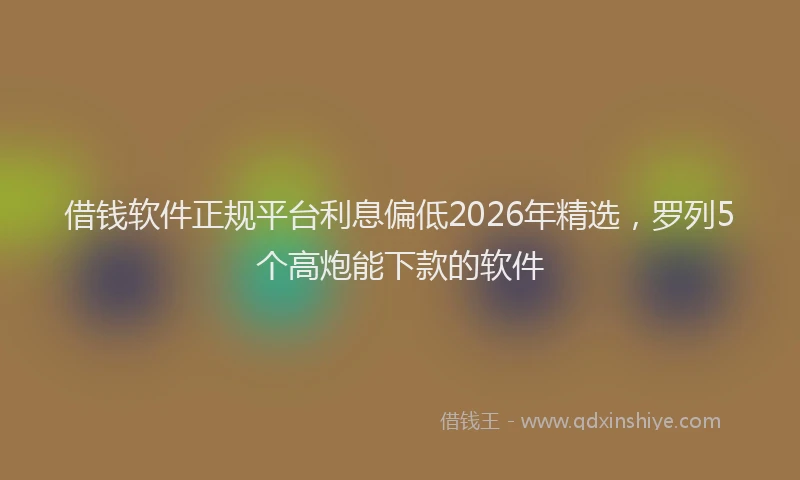 借钱软件正规平台利息偏低2026年精选,罗列5个高炮能下款的软件
