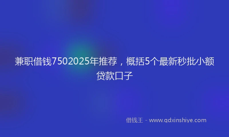 兼职借钱7502025年推荐,概括5个最新秒批小额贷款口子