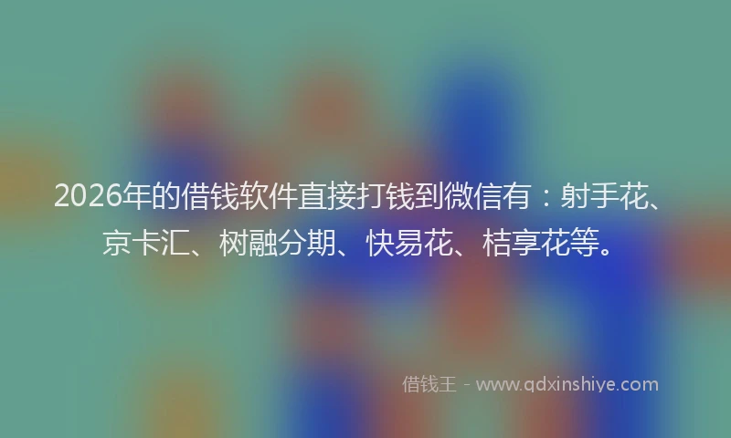 2026年的借钱软件直接打钱到微信有：射手花、京卡汇、树融分期、快易花、桔享花等。