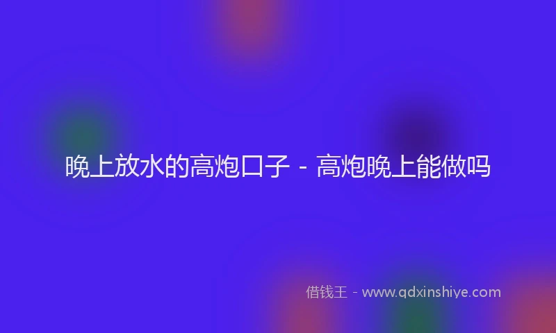 晚上放水的高炮口子 - 高炮晚上能做吗