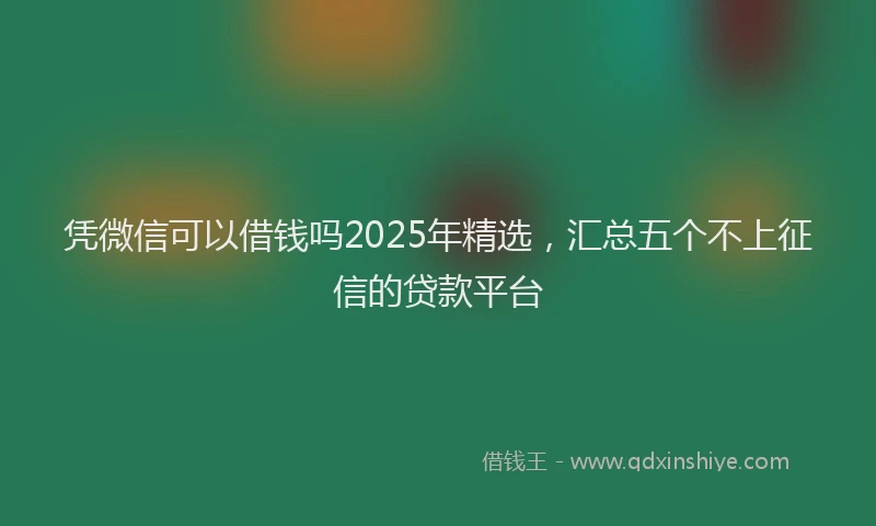 凭微信可以借钱吗2025年精选，汇总五个不上征信的贷款平台