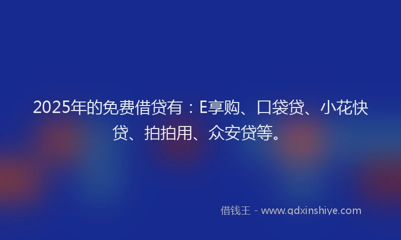2025年的免费借贷有:E享购、口袋贷、小花快贷、拍拍用、众安贷等。