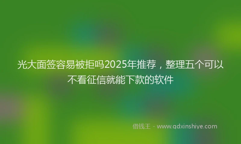 光大面签容易被拒吗2025年推荐，整理五个可以不看征信就能下款的软件