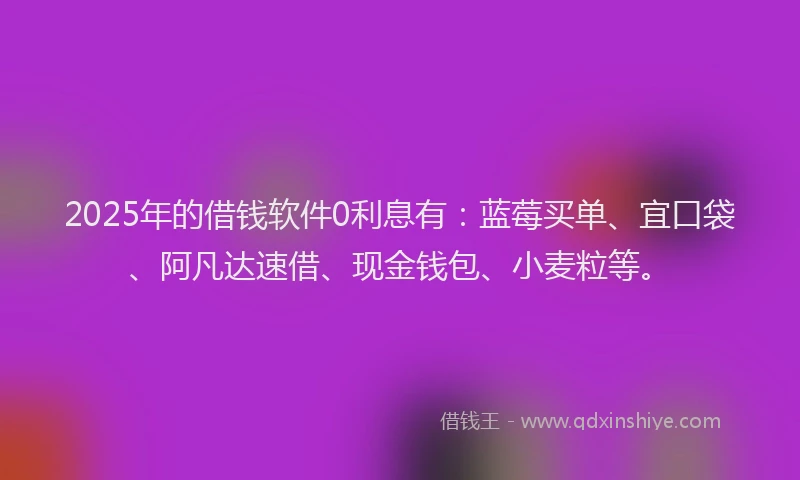 2025年的借钱软件0利息有：蓝莓买单、宜口袋、阿凡达速借、现金钱包、小麦粒等。