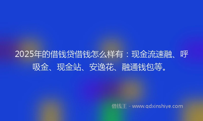 2025年的借钱贷借钱怎么样有：现金流速融、呼吸金、现金站、安逸花、融通钱包等。