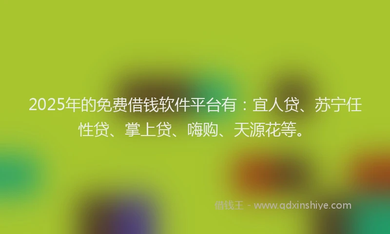 2025年的免费借钱软件平台有：宜人贷、苏宁任性贷、掌上贷、嗨购、天源花等。