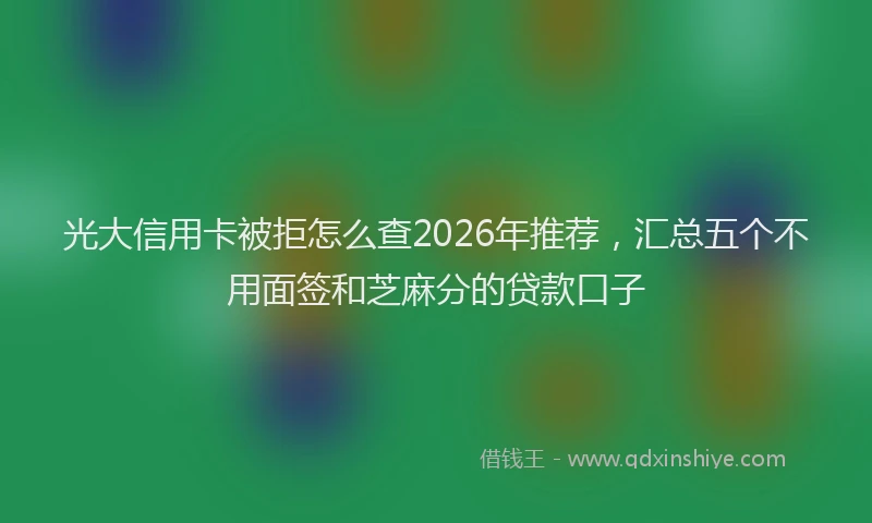 光大信用卡被拒怎么查2026年推荐,汇总五个不用面签和芝麻分的贷款口子