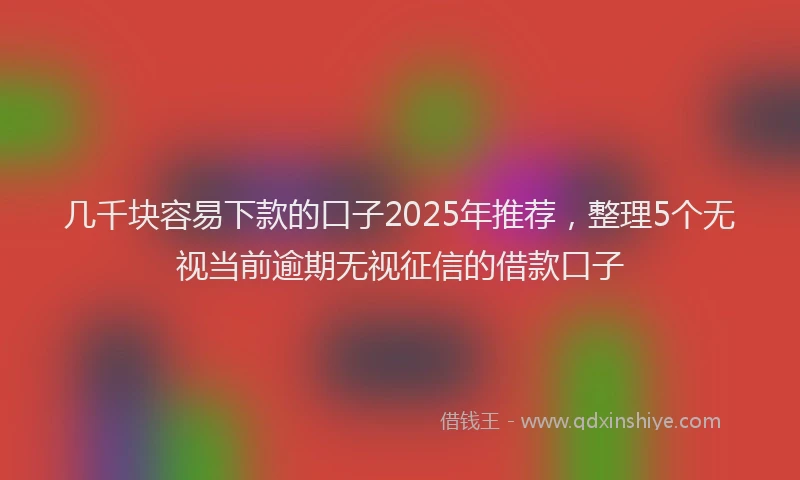 几千块容易下款的口子2025年推荐，整理5个无视当前逾期无视征信的借款口子