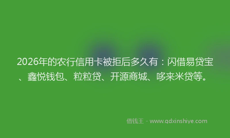 2026年的农行信用卡被拒后多久有：闪借易贷宝、鑫悦钱包、粒粒贷、开源商城、哆来米贷等。