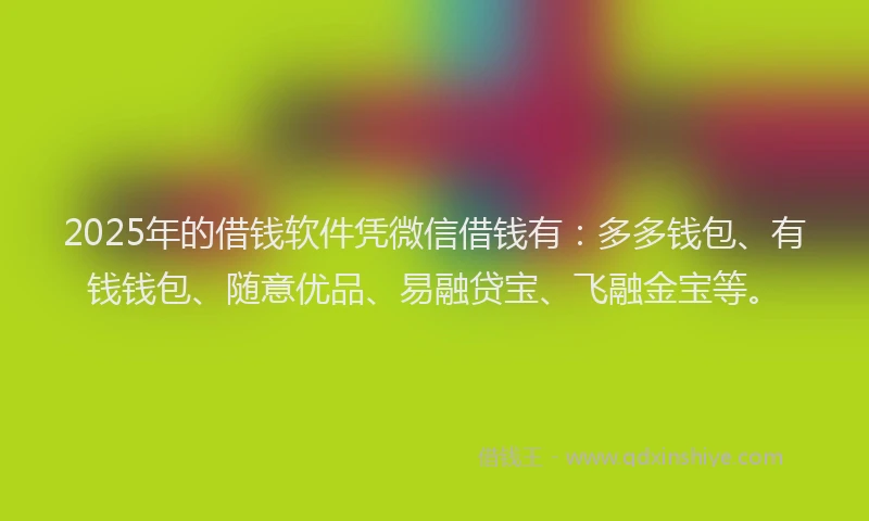 2025年的借钱软件凭微信借钱有：多多钱包、有钱钱包、随意优品、易融贷宝、飞融金宝等。
