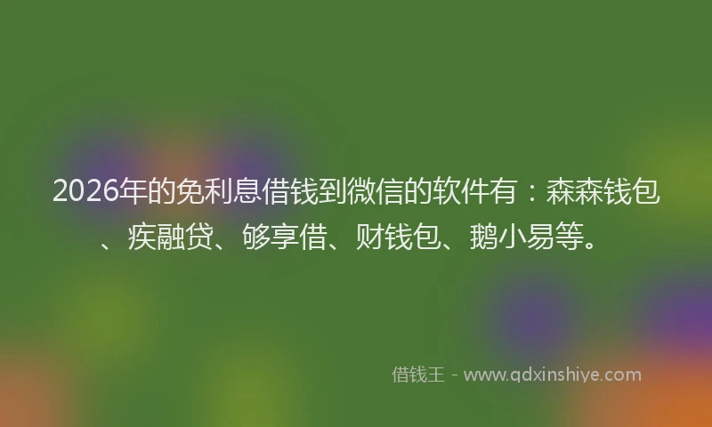 2026年的免利息借钱到微信的软件有：森森钱包、疾融贷、够享借、财钱包、鹅小易等。