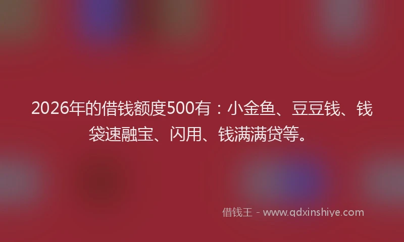 2026年的借钱额度500有：小金鱼、豆豆钱、钱袋速融宝、闪用、钱满满贷等。