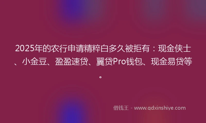 2025年的农行申请精粹白多久被拒有：现金侠士、小金豆、盈盈速贷、翼贷Pro钱包、现金易贷等。