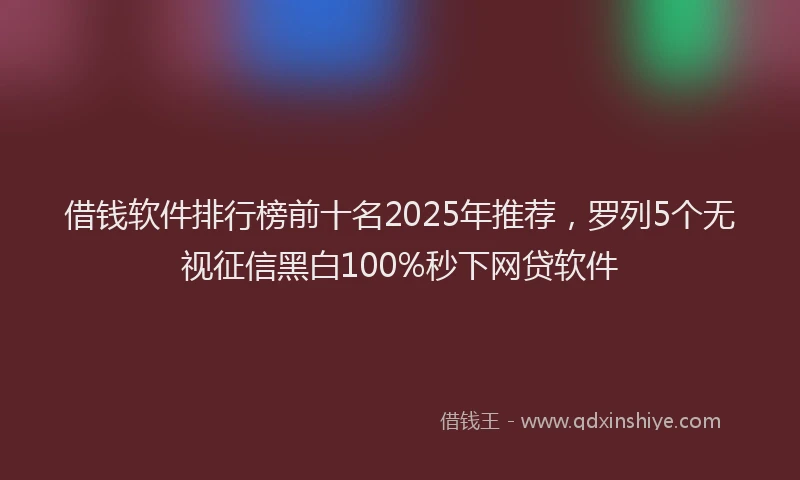 借钱软件排行榜前十名2025年推荐，罗列5个无视征信黑白100%秒下网贷软件