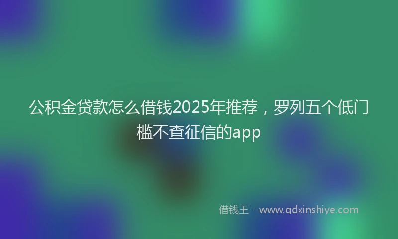 公积金贷款怎么借钱2025年推荐，罗列五个低门槛不查征信的app