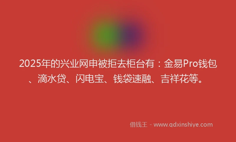 2025年的兴业网申被拒去柜台有:金易Pro钱包、滴水贷、闪电宝、钱袋速融、吉祥花等。