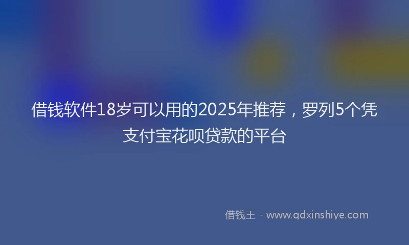 借钱软件18岁可以用的2025年推荐，罗列5个凭支付宝花呗贷款的平台