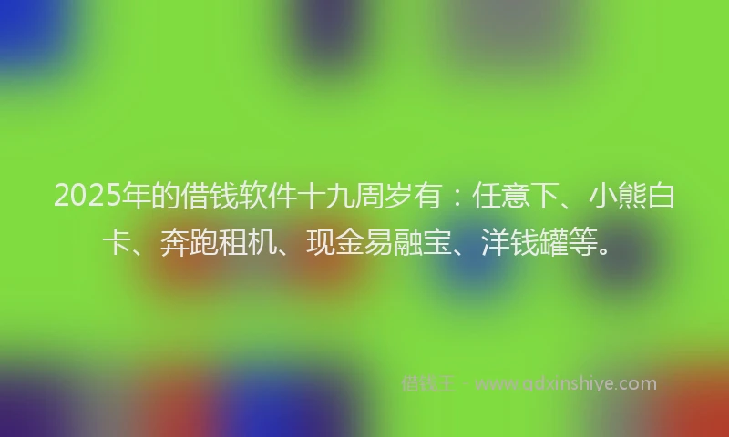 2025年的借钱软件十九周岁有:任意下、小熊白卡、奔跑租机、现金易融宝、洋钱罐等。