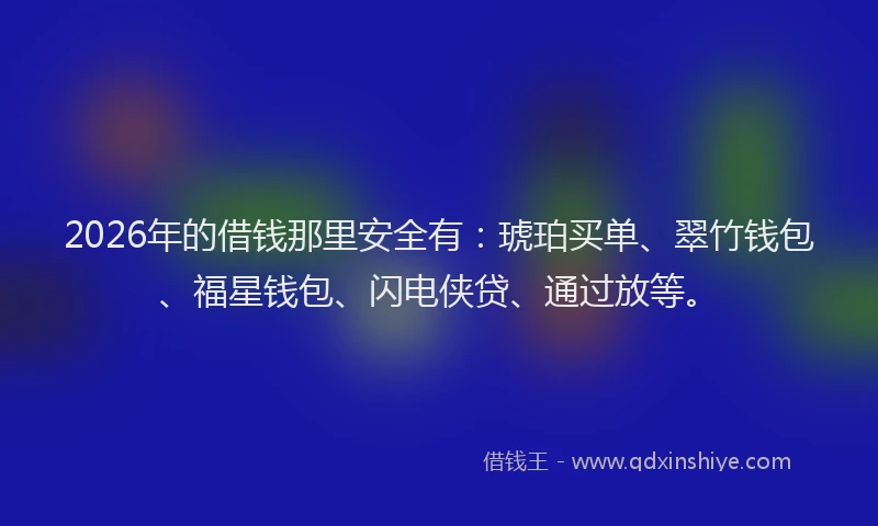 2026年的借钱那里安全有：琥珀买单、翠竹钱包、福星钱包、闪电侠贷、通过放等。