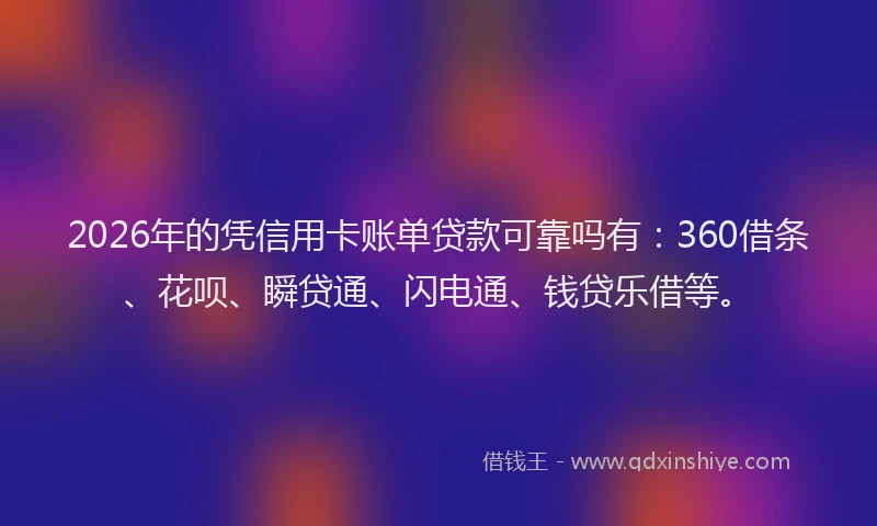2026年的凭信用卡账单贷款可靠吗有：360借条、花呗、瞬贷通、闪电通、钱贷乐借等。