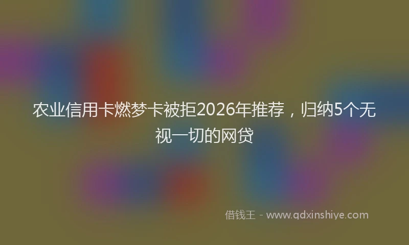 农业信用卡燃梦卡被拒2026年推荐，归纳5个无视一切的网贷