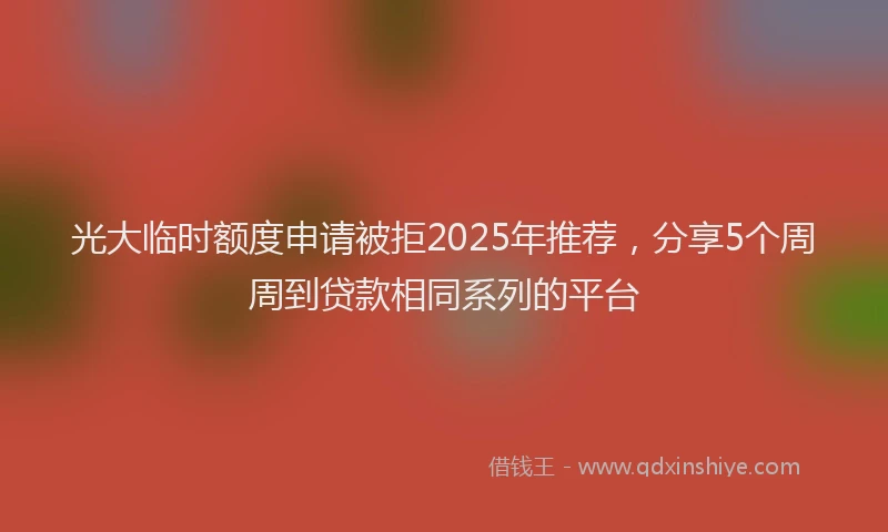 光大临时额度申请被拒2025年推荐，分享5个周周到贷款相同系列的平台