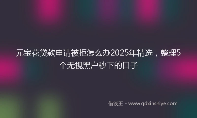 元宝花贷款申请被拒怎么办2025年精选，整理5个无视黑户秒下的口子