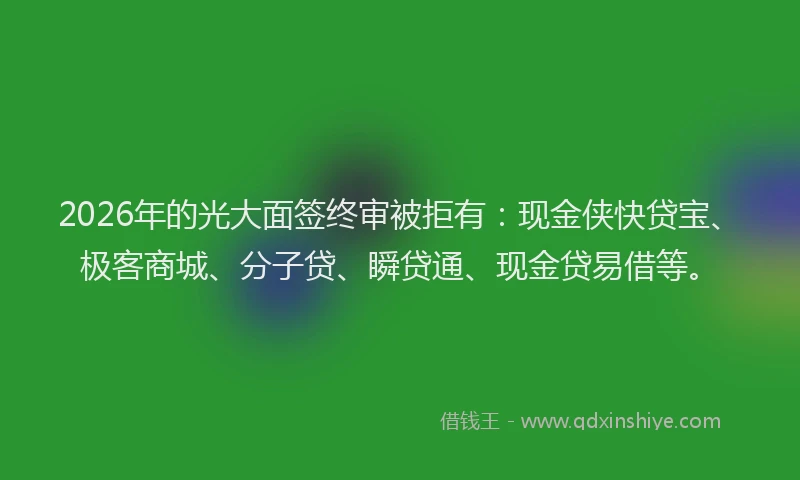 2026年的光大面签终审被拒有：现金侠快贷宝、极客商城、分子贷、瞬贷通、现金贷易借等。