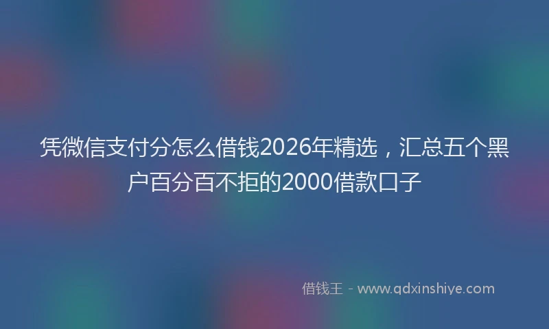 凭微信支付分怎么借钱2026年精选，汇总五个黑户百分百不拒的2000借款口子