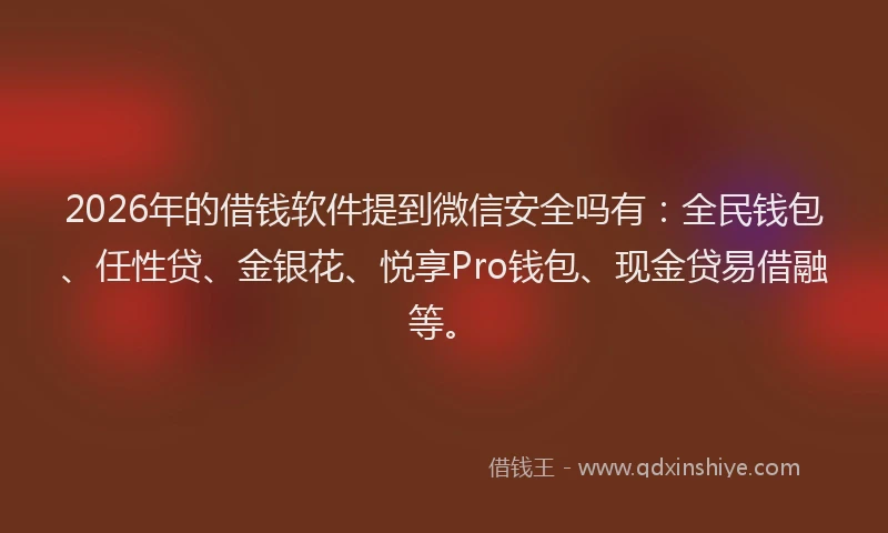 2026年的借钱软件提到微信安全吗有：全民钱包、任性贷、金银花、悦享Pro钱包、现金贷易借融等。