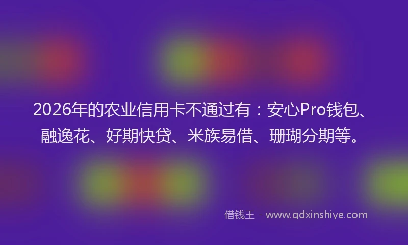 2026年的农业信用卡不通过有：安心Pro钱包、融逸花、好期快贷、米族易借、珊瑚分期等。