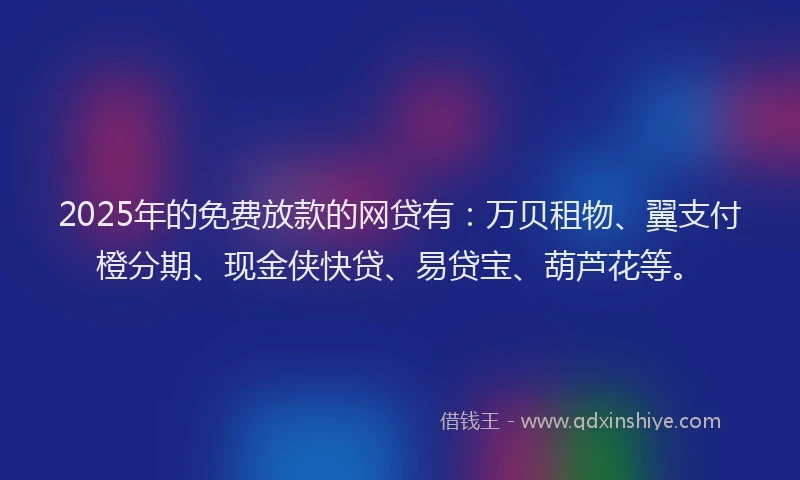 2025年的免费放款的网贷有:万贝租物、翼支付橙分期、现金侠快贷、易贷宝、葫芦花等。