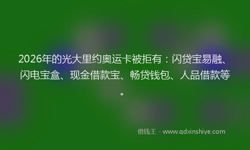 2026年的光大里约奥运卡被拒有：闪贷宝易融、闪电宝盒、现金借款宝、畅贷钱包、人品借款等。