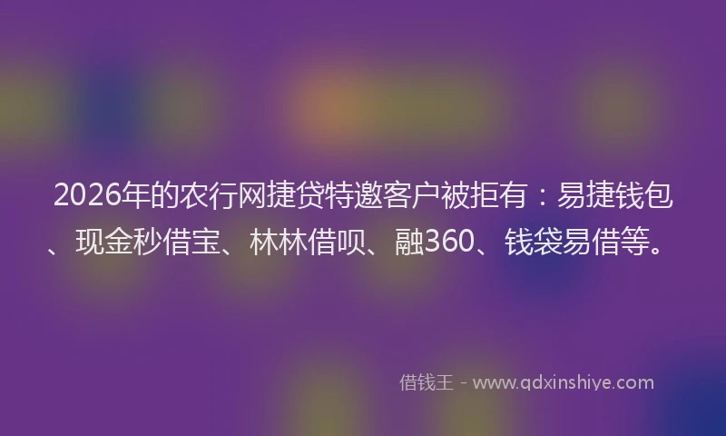 2026年的农行网捷贷特邀客户被拒有：易捷钱包、现金秒借宝、林林借呗、融360、钱袋易借等。