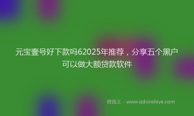 元宝壹号好下款吗62025年推荐，分享五个黑户可以做大额贷款软件