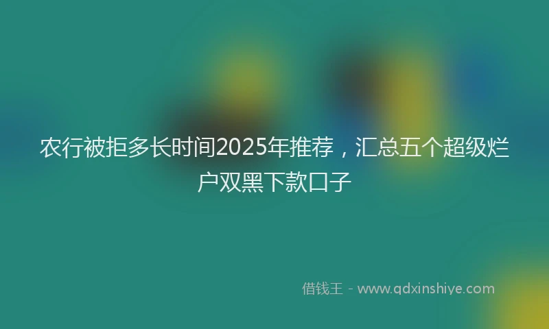 农行被拒多长时间2025年推荐，汇总五个超级烂户双黑下款口子