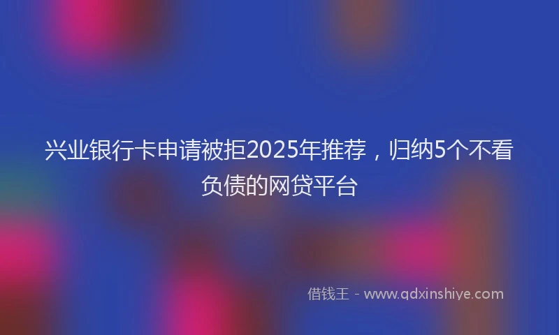 兴业银行卡申请被拒2025年推荐，归纳5个不看负债的网贷平台