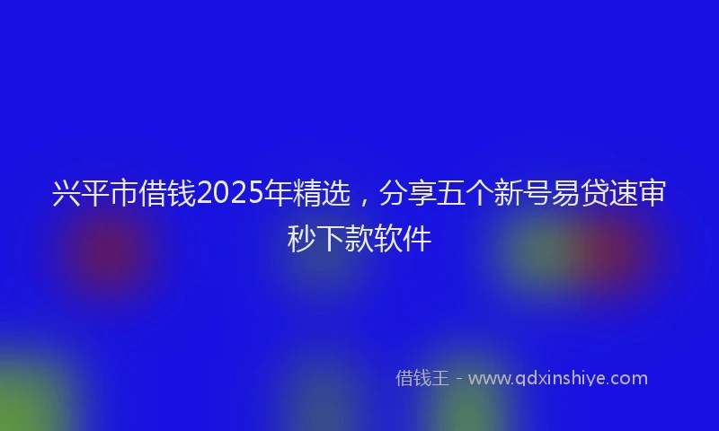 兴平市借钱2025年精选，分享五个新号易贷速审秒下款软件